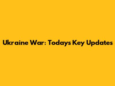 Ukraine War: Today's Key Updates