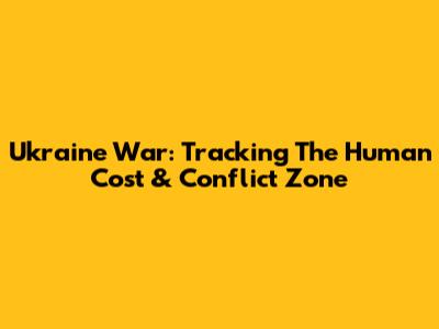 Ukraine War: Tracking The Human Cost & Conflict Zone