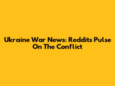 Ukraine War News: Reddit's Pulse On The Conflict