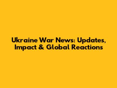 Ukraine War News: Updates, Impact & Global Reactions