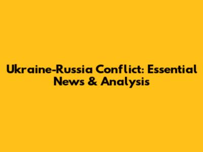 Ukraine-Russia Conflict: Essential News & Analysis