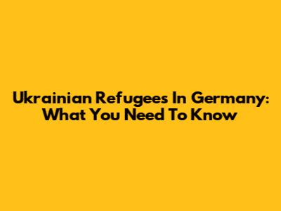 Ukrainian Refugees In Germany: What You Need To Know