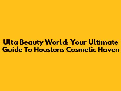Ulta Beauty World: Your Ultimate Guide To Houston's Cosmetic Haven