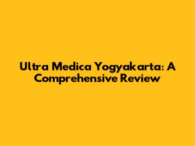 Ultra Medica Yogyakarta: A Comprehensive Review