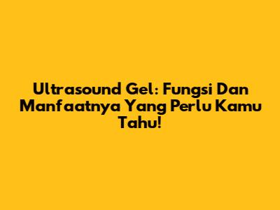 Ultrasound Gel: Fungsi Dan Manfaatnya Yang Perlu Kamu Tahu!