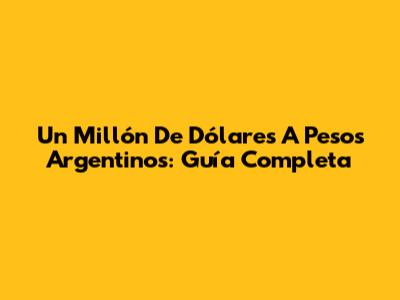 Un Millón De Dólares A Pesos Argentinos: Guía Completa