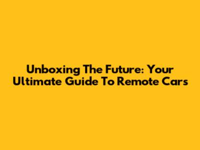 Unboxing The Future: Your Ultimate Guide To Remote Cars