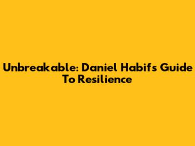 Unbreakable: Daniel Habif's Guide To Resilience