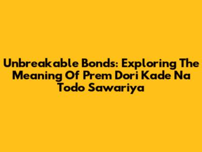 Unbreakable Bonds: Exploring The Meaning Of 'Prem Dori Kade Na Todo Sawariya'