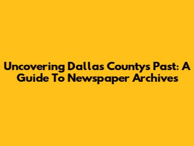 Uncovering Dallas County's Past: A Guide To Newspaper Archives