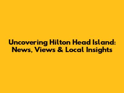 Uncovering Hilton Head Island: News, Views & Local Insights