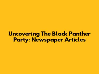 Uncovering The Black Panther Party: Newspaper Articles