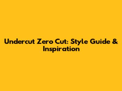 Undercut Zero Cut: Style Guide & Inspiration
