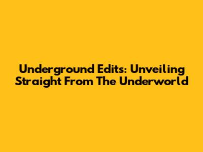 Underground Edits: Unveiling Straight From The Underworld