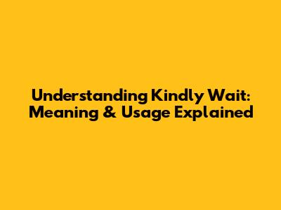 Understanding "Kindly Wait": Meaning & Usage Explained
