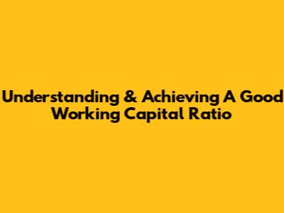 Understanding & Achieving A Good Working Capital Ratio