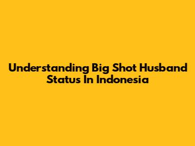 Understanding 'Big Shot' Husband Status In Indonesia