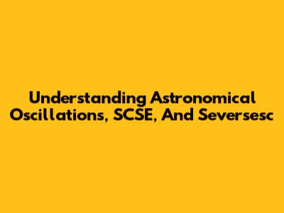 Understanding Astronomical Oscillations, SCSE, And Seversesc