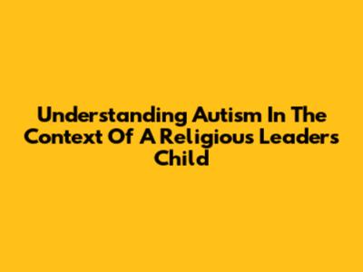 Understanding Autism In The Context Of A Religious Leader's Child