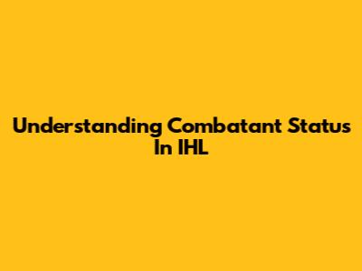 Understanding Combatant Status In IHL