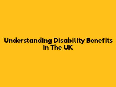 Understanding Disability Benefits In The UK