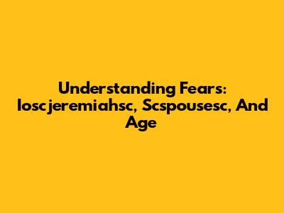 Understanding Fears: Ioscjeremiahsc, Scspousesc, And Age