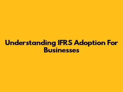 Understanding IFRS Adoption For Businesses