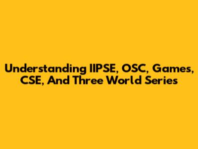 Understanding IIPSE, OSC, Games, CSE, And Three World Series