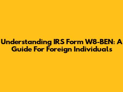 Understanding IRS Form W8-BEN: A Guide For Foreign Individuals