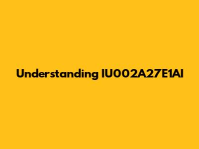 Understanding IU002A27E1AI