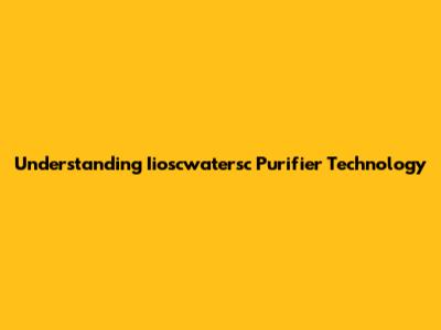 Understanding Iioscwatersc Purifier Technology