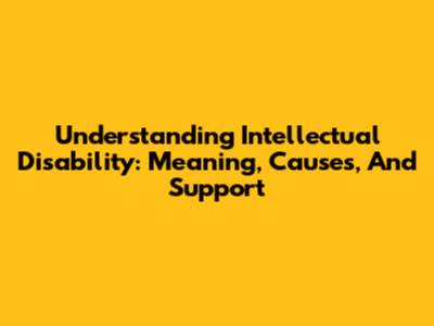 Understanding Intellectual Disability: Meaning, Causes, And Support