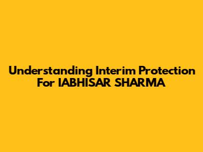 Understanding Interim Protection For IABHISAR SHARMA