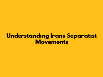 Understanding Iran's Separatist Movements
