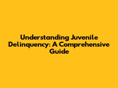 Understanding Juvenile Delinquency: A Comprehensive Guide