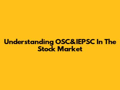 Understanding OSC&IEPSC In The Stock Market