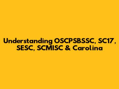 Understanding OSCPSBSSC, SC17, SESC, SCMISC & Carolina