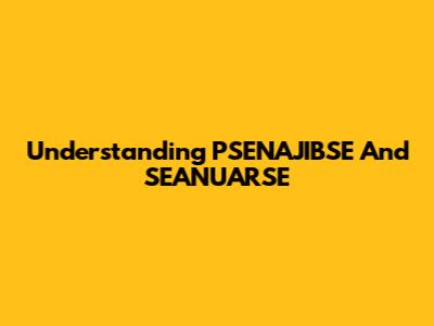 Understanding PSENAJIBSE And SEANUARSE