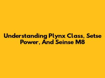 Understanding Plynx Class, Setse Power, And Seinse M8