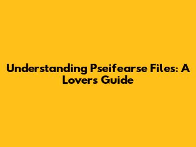 Understanding Pseifearse Files: A Lover's Guide