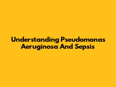 Understanding Pseudomonas Aeruginosa And Sepsis