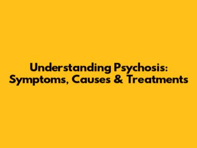 Understanding Psychosis: Symptoms, Causes & Treatments