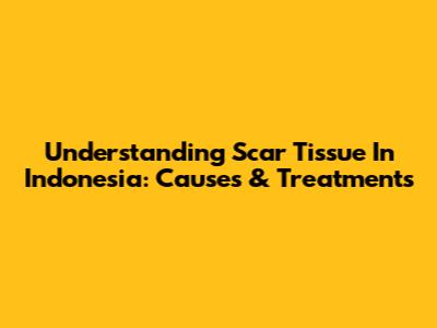 Understanding Scar Tissue In Indonesia: Causes & Treatments