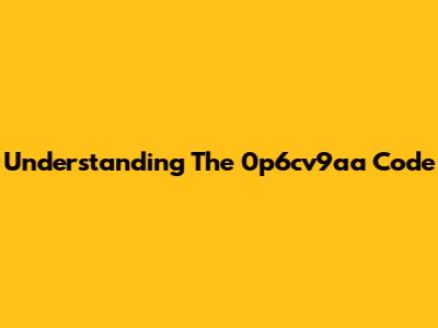 Understanding The 0p6cv9aa Code