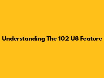 Understanding The 102 U8 Feature