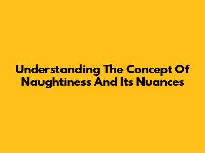 Understanding The Concept Of Naughtiness And Its Nuances