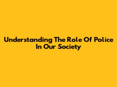 Understanding The Role Of Police In Our Society