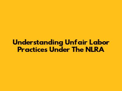 Understanding Unfair Labor Practices Under The NLRA
