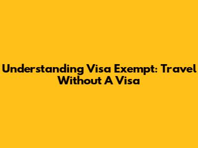 Understanding Visa Exempt: Travel Without A Visa