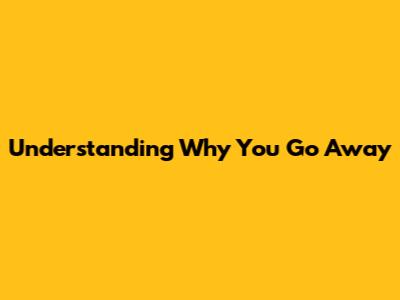 Understanding Why You Go Away